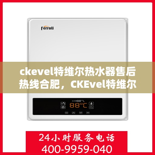 ckevel特维尔热水器售后热线合肥，CKEvel特维尔热水器合肥售后热线及服务一览
