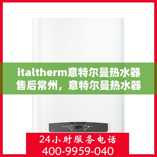 italtherm意特尔曼热水器售后常州，意特尔曼热水器常州售后服务中心，专业维修与保养解决方案