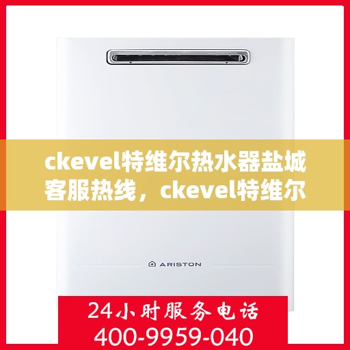ckevel特维尔热水器盐城客服热线，ckevel特维尔热水器盐城客服热线，专业支持与贴心服务