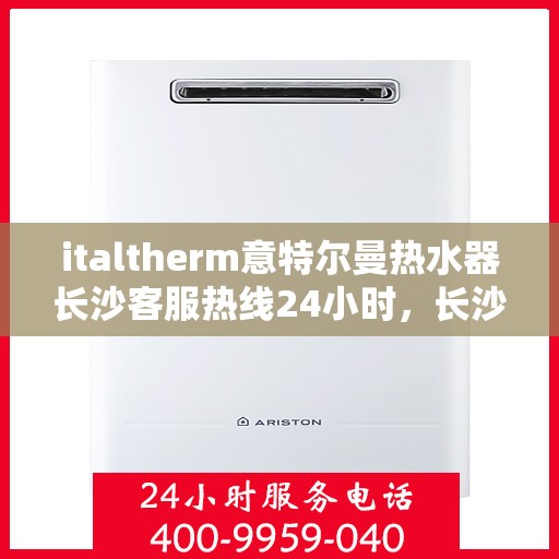 italtherm意特尔曼热水器长沙客服热线24小时，长沙意特尔曼热水器全天候客服热线，贴心服务随时在线