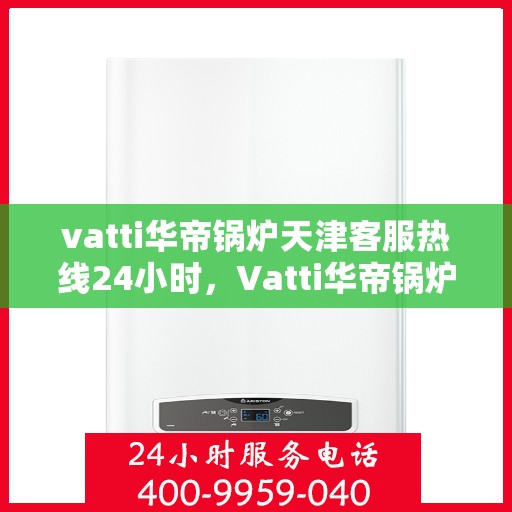 vatti华帝锅炉天津客服热线24小时，Vatti华帝锅炉天津全天候客服热线，贴心服务随时在线