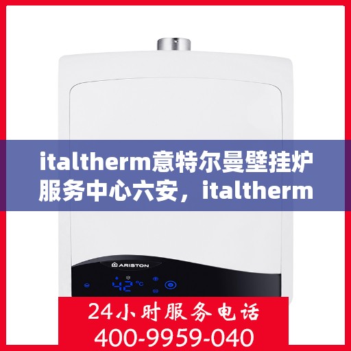 italtherm意特尔曼壁挂炉服务中心六安，italtherm意特尔曼壁挂炉六安服务中心，专业维修与保养，温暖您的生活