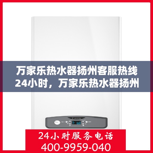 万家乐热水器扬州客服热线24小时，万家乐热水器扬州全天候客服热线，贴心服务不打烊
