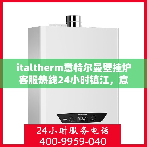 italtherm意特尔曼壁挂炉客服热线24小时镇江，意特尔曼壁挂炉镇江客服热线全天候服务，专业解答您的每一个疑问