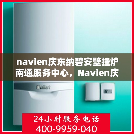navien庆东纳碧安壁挂炉南通服务中心，Navien庆东纳碧安壁挂炉南通服务中心，专业维修与贴心服务