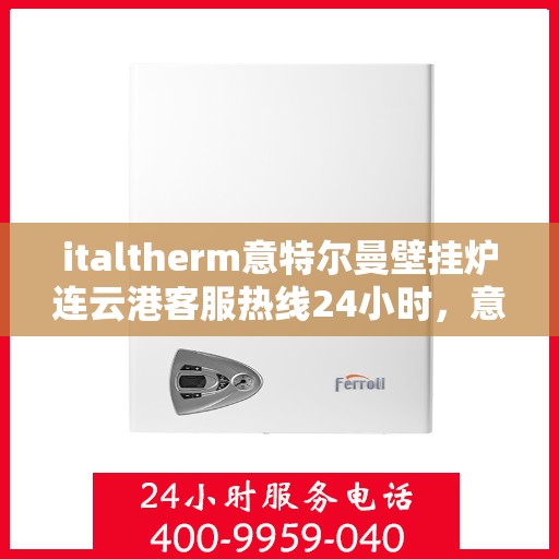 italtherm意特尔曼壁挂炉连云港客服热线24小时，意特尔曼壁挂炉连云港客服热线全天候服务，专业解答您的疑问和需求