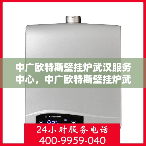 中广欧特斯壁挂炉武汉服务中心，中广欧特斯壁挂炉武汉服务中心，专业维修与优质服务并行
