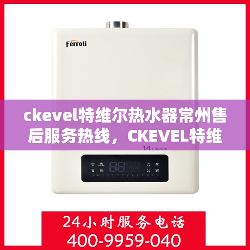 ckevel特维尔热水器常州售后服务热线，CKEVEL特维尔热水器常州售后服务热线，专业团队，贴心服务