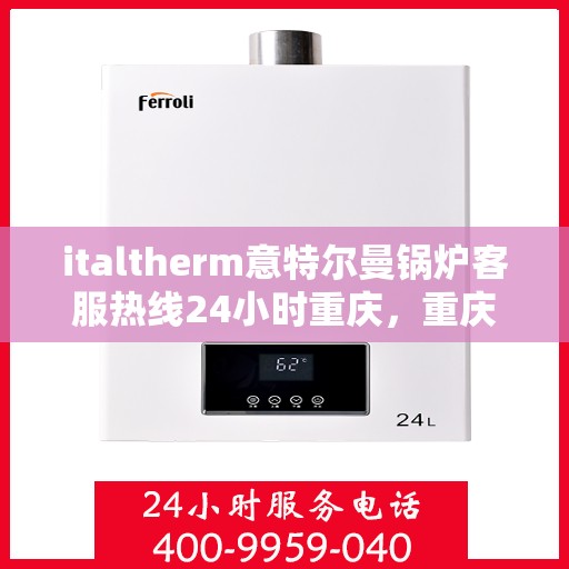 italtherm意特尔曼锅炉客服热线24小时重庆，重庆italtherm意特尔曼锅炉全天候客服热线，贴心服务不打烊