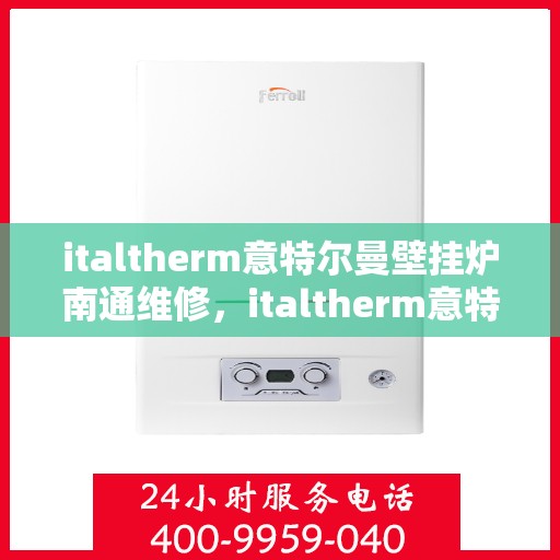 italtherm意特尔曼壁挂炉南通维修，italtherm意特尔曼壁挂炉南通专业维修服务指南
