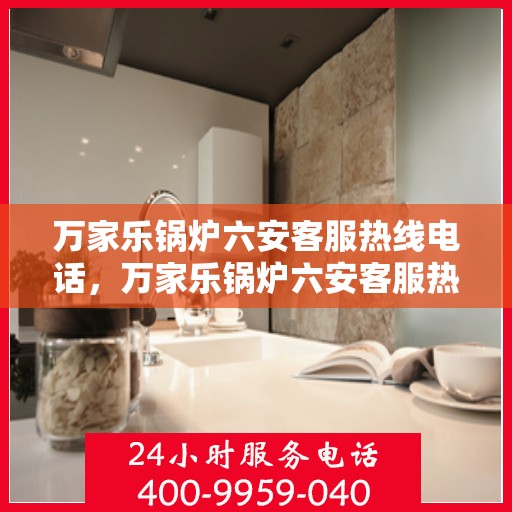 万家乐锅炉六安客服热线电话，万家乐锅炉六安客服热线专业服务电话公布
