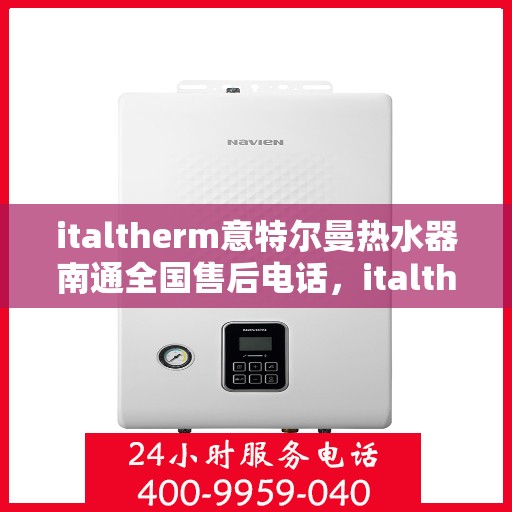 italtherm意特尔曼热水器南通全国售后电话，italtherm意特尔曼热水器南通售后热线及全国服务电话全解析