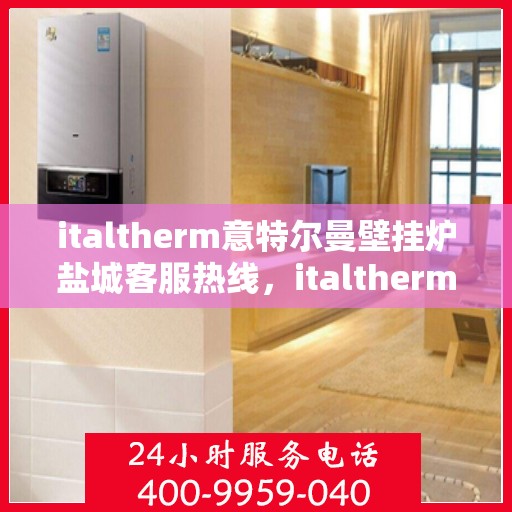 italtherm意特尔曼壁挂炉盐城客服热线，italtherm意特尔曼壁挂炉盐城客服热线，专业支持与贴心服务