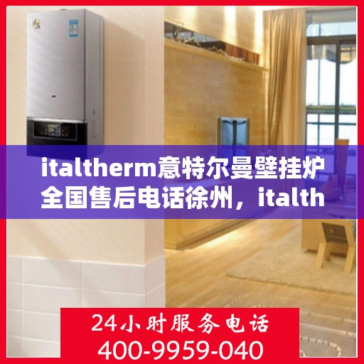 italtherm意特尔曼壁挂炉全国售后电话徐州，italtherm意特尔曼壁挂炉徐州售后电话及全国售后服务体系解析