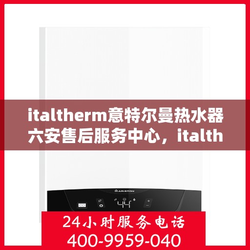 italtherm意特尔曼热水器六安售后服务中心，italtherm意特尔曼热水器六安售后服务中心，专业维修与优质服务