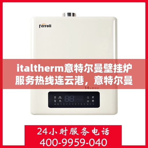 italtherm意特尔曼壁挂炉服务热线连云港，意特尔曼壁挂炉连云港服务热线，专业团队助力您的温暖生活