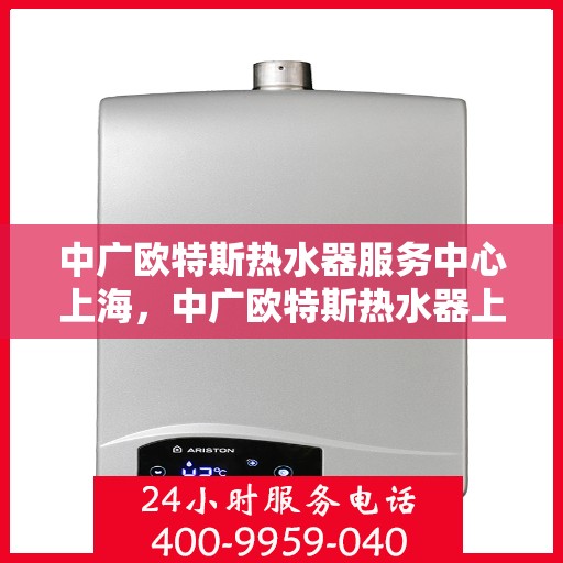 中广欧特斯热水器服务中心上海，中广欧特斯热水器上海服务中心，专业品质，贴心服务