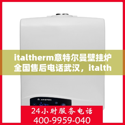 italtherm意特尔曼壁挂炉全国售后电话武汉，italtherm意特尔曼壁挂炉武汉售后电话及全国售后服务一览