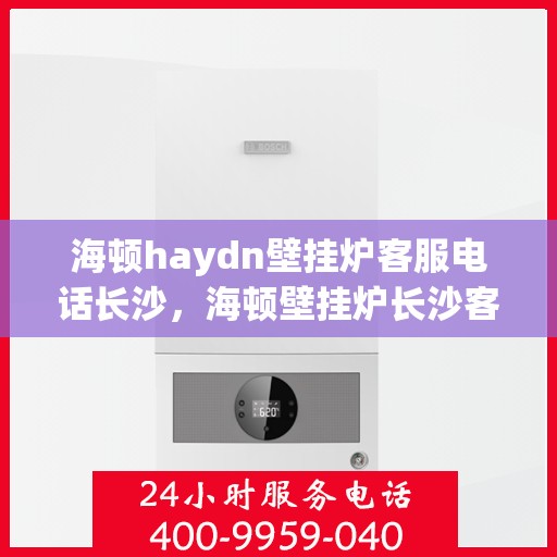 海顿haydn壁挂炉客服电话长沙，海顿壁挂炉长沙客服热线，专业解答，贴心服务