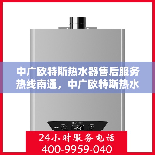 中广欧特斯热水器售后服务热线南通，中广欧特斯热水器南通售后服务热线详解