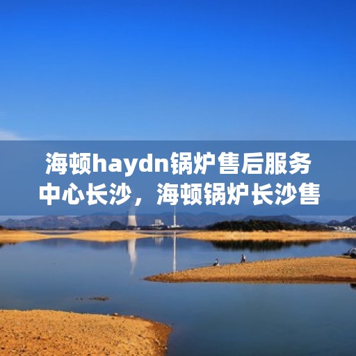 海顿haydn锅炉售后服务中心长沙，海顿锅炉长沙售后服务中心，专业维修，贴心服务