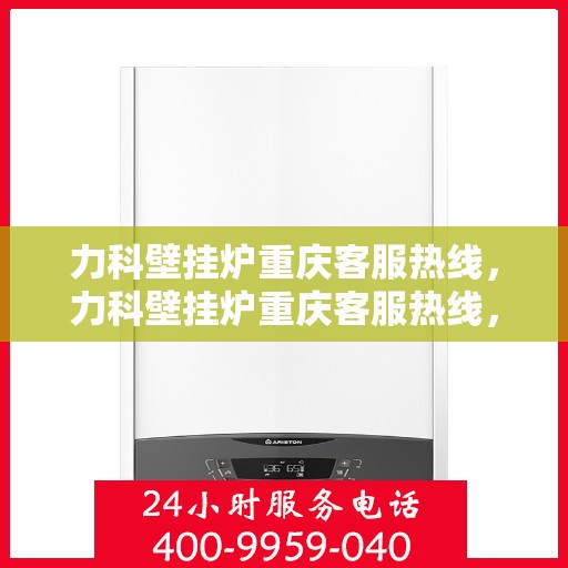 力科壁挂炉重庆客服热线，力科壁挂炉重庆客服热线，专业团队为您提供贴心服务