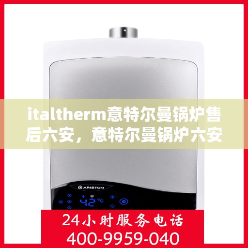 italtherm意特尔曼锅炉售后六安，意特尔曼锅炉六安售后服务中心，专业维修与保养解决方案