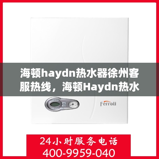 海顿haydn热水器徐州客服热线，海顿Haydn热水器徐州客服热线，专业解决您的热水问题