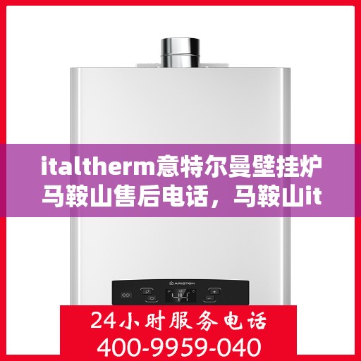 italtherm意特尔曼壁挂炉马鞍山售后电话，马鞍山italtherm意特尔曼壁挂炉售后电话及服务一览