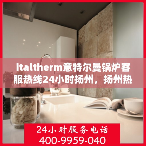 italtherm意特尔曼锅炉客服热线24小时扬州，扬州热线全天候服务，italtherm意特尔曼锅炉专业客服团队为您排忧解难