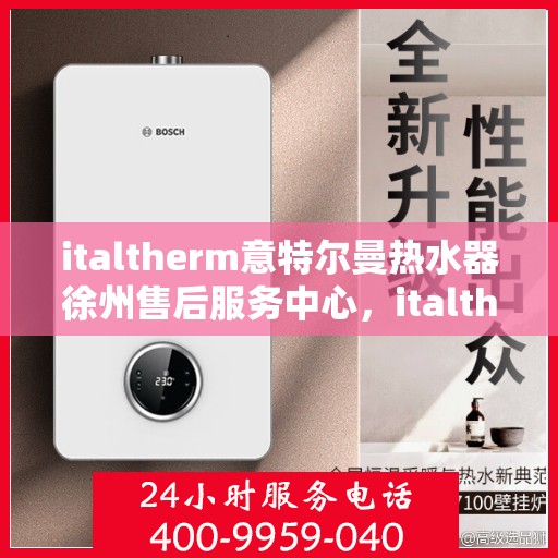 italtherm意特尔曼热水器徐州售后服务中心，italtherm意特尔曼热水器徐州售后服务中心，专业维修与优质服务