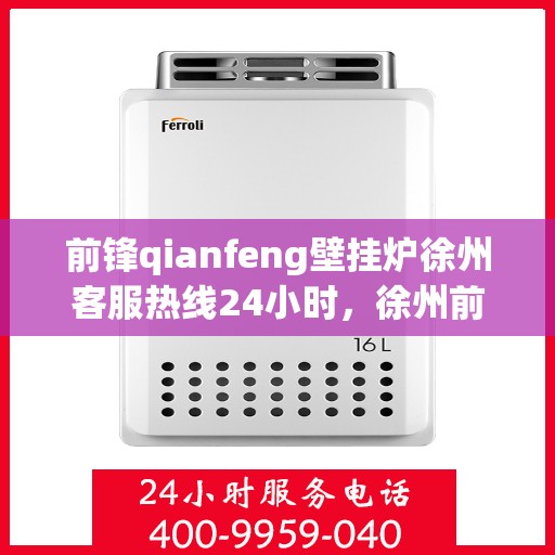 前锋qianfeng壁挂炉徐州客服热线24小时，徐州前锋Qianfeng壁挂炉全天候客服热线，暖心服务不打烊