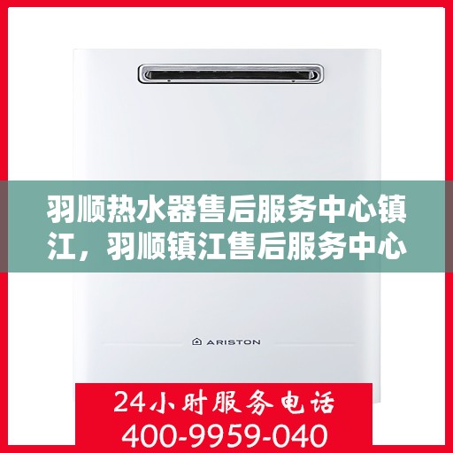 羽顺热水器售后服务中心镇江，羽顺镇江售后服务中心，专业热水器维修与售后支持