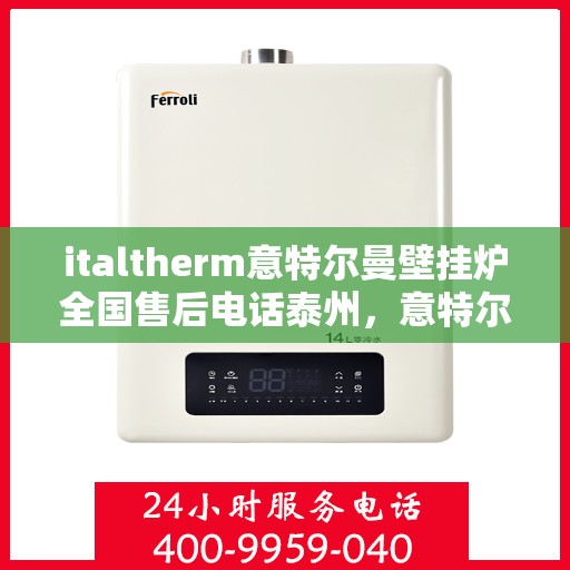 italtherm意特尔曼壁挂炉全国售后电话泰州，意特尔曼壁挂炉泰州售后电话大全，专业维修与全国服务热线
