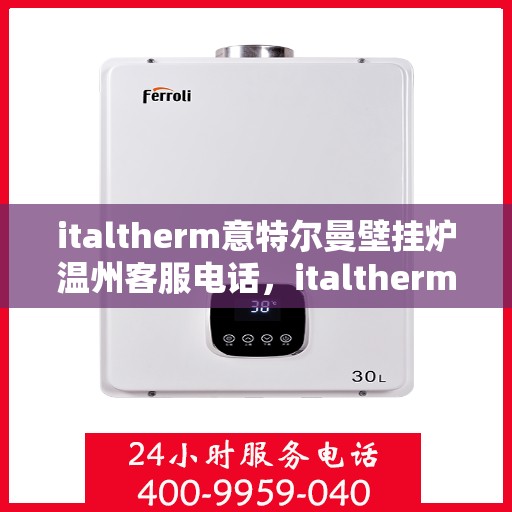italtherm意特尔曼壁挂炉温州客服电话，italtherm意特尔曼壁挂炉温州客服热线及服务中心指南