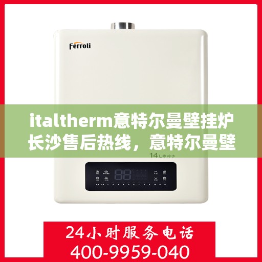 italtherm意特尔曼壁挂炉长沙售后热线，意特尔曼壁挂炉长沙售后热线，专业维修与关怀服务一站式解决