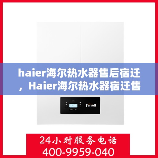 haier海尔热水器售后宿迁，Haier海尔热水器宿迁售后服务中心，专业维修与贴心服务