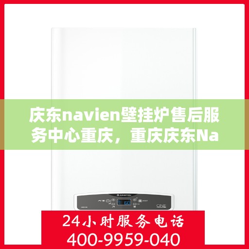 庆东navien壁挂炉售后服务中心重庆，重庆庆东Navien壁挂炉售后服务中心，专业维修与贴心服务