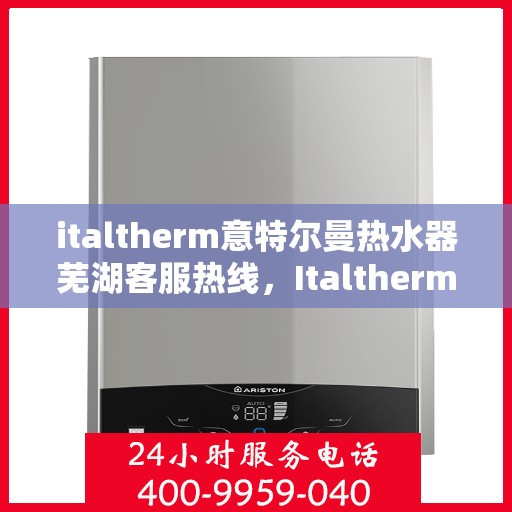 italtherm意特尔曼热水器芜湖客服热线，Italtherm意特尔曼热水器芜湖客服热线，专业解答，贴心服务
