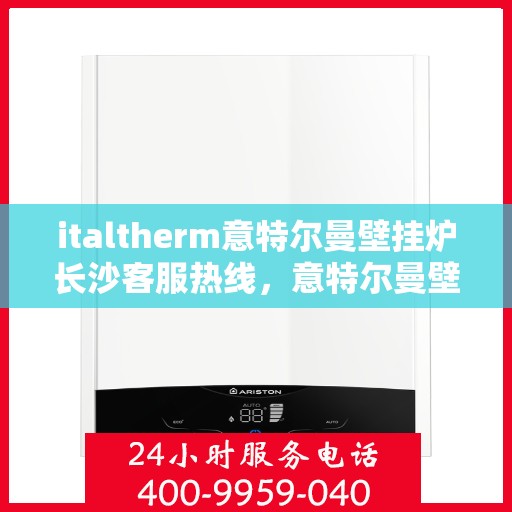 italtherm意特尔曼壁挂炉长沙客服热线，意特尔曼壁挂炉长沙客服热线，专业支持与解决方案一站式服务