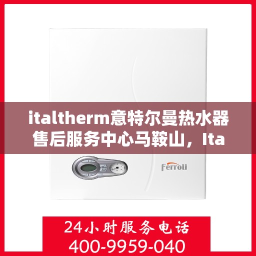italtherm意特尔曼热水器售后服务中心马鞍山，Italtherm意特尔曼热水器马鞍山售后服务中心，专业维修与售后支持