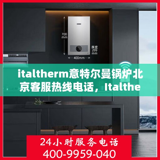 italtherm意特尔曼锅炉北京客服热线电话，Italtherm意特尔曼锅炉北京客服热线电话及售后服务解析