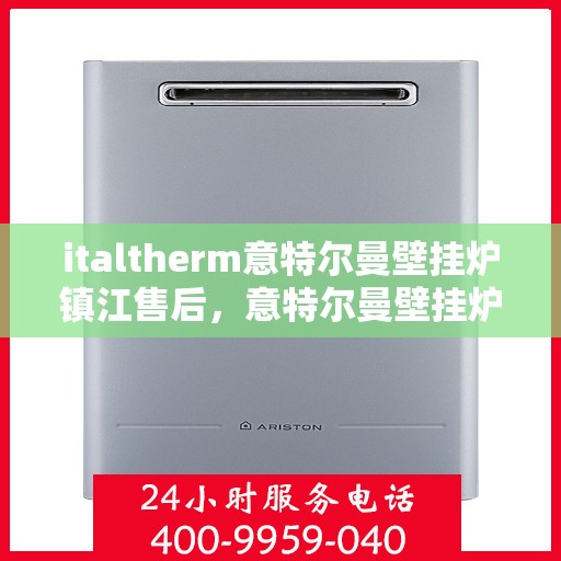 italtherm意特尔曼壁挂炉镇江售后，意特尔曼壁挂炉镇江售后服务中心，专业维修与保养一站式解决方案