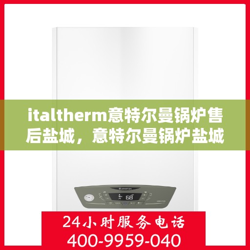 italtherm意特尔曼锅炉售后盐城，意特尔曼锅炉盐城售后服务中心，专业维修与优质服务