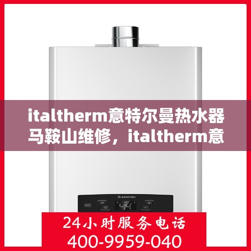 italtherm意特尔曼热水器马鞍山维修，italtherm意特尔曼热水器马鞍山专业维修服务