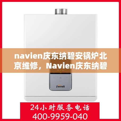 navien庆东纳碧安锅炉北京维修，Navien庆东纳碧安锅炉北京专业维修服务