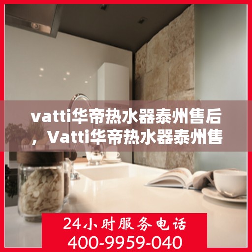vatti华帝热水器泰州售后，Vatti华帝热水器泰州售后服务详解