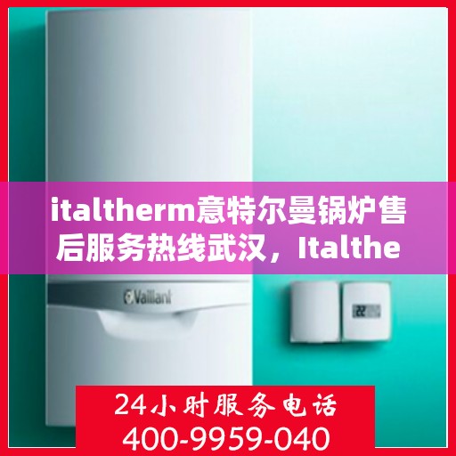 italtherm意特尔曼锅炉售后服务热线武汉，Italtherm意特尔曼锅炉武汉售后服务热线详解