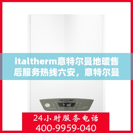 italtherm意特尔曼地暖售后服务热线六安，意特尔曼地暖六安售后服务热线指南