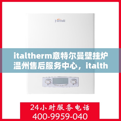 italtherm意特尔曼壁挂炉温州售后服务中心，italtherm意特尔曼壁挂炉温州售后服务中心，专业维修，贴心服务